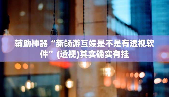 辅助神器“新畅游互娱是不是有透视软件”(透视)其实确实有挂 辅助神器“新畅游互娱是不是有透视软件”(透视)其实确实有挂