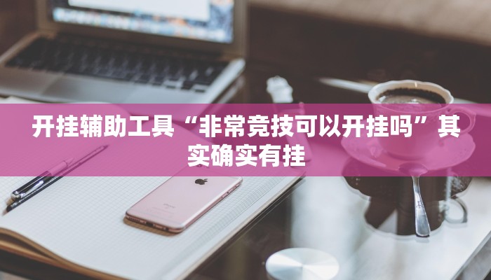 开挂辅助工具“非常竞技可以开挂吗”其实确实有挂 开挂辅助工具“非常竞技可以开挂吗”其实确实有挂