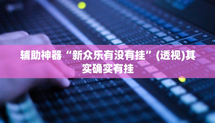辅助神器“新众乐有没有挂”(透视)其实确实有挂