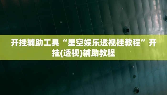 开挂辅助工具“星空娱乐透视挂教程”开挂(透视)辅助教程 开挂辅助工具“星空娱乐透视挂教程”开挂(透视)辅助教程