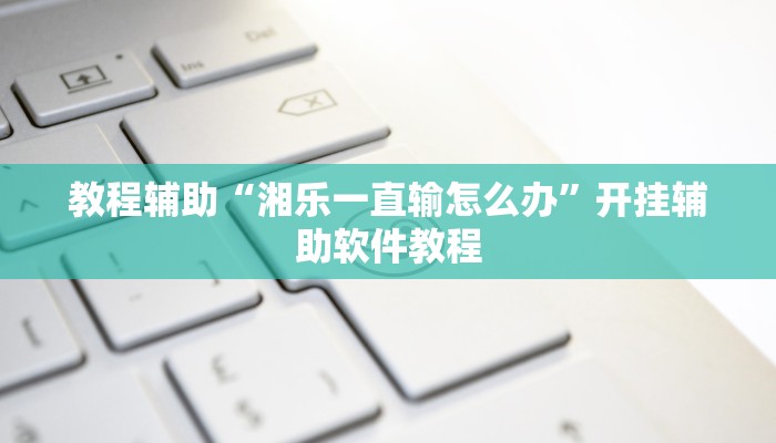教程辅助“湘乐一直输怎么办”开挂辅助软件教程