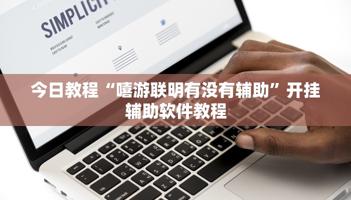 今日教程“嘻游联明有没有辅助”开挂辅助软件教程 今日教程“嘻游联明有没有辅助”开挂辅助软件教程