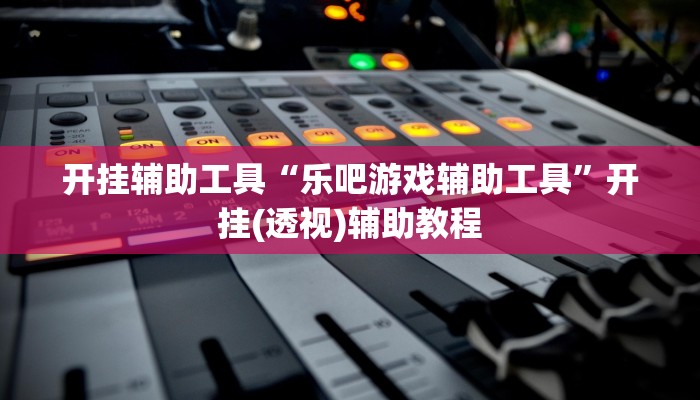 开挂辅助工具“乐吧游戏辅助工具”开挂(透视)辅助教程