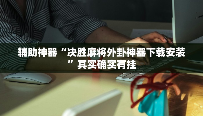 辅助神器“决胜麻将外卦神器下载安装”其实确实有挂 辅助神器“决胜麻将外卦神器下载安装”其实确实有挂