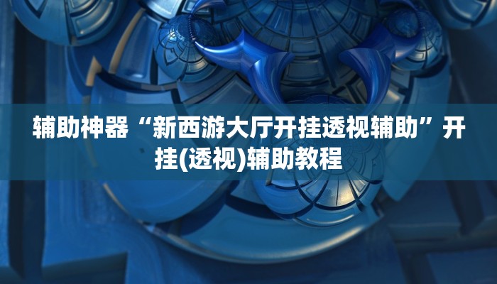 辅助神器“新西游大厅开挂透视辅助”开挂(透视)辅助教程