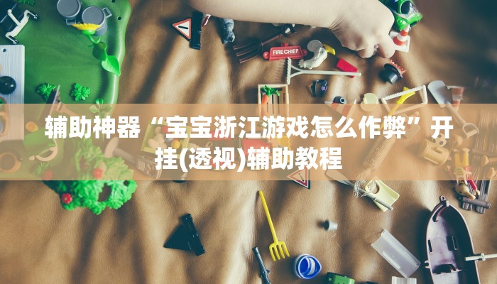 辅助神器“宝宝浙江游戏怎么作弊”开挂(透视)辅助教程 辅助神器“宝宝浙江游戏怎么作弊”开挂(透视)辅助教程