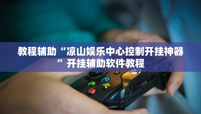 教程辅助“凉山娱乐中心控制开挂神器”开挂辅助软件教程 教程辅助“凉山娱乐中心控制开挂神器”开挂辅助软件教程