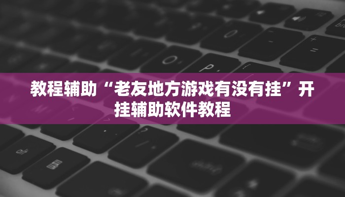教程辅助“老友地方游戏有没有挂”开挂辅助软件教程