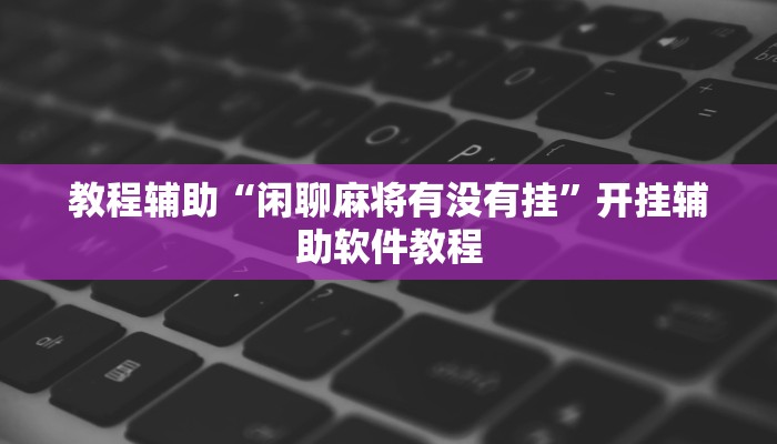 教程辅助“闲聊麻将有没有挂”开挂辅助软件教程 教程辅助“闲聊麻将有没有挂”开挂辅助软件教程