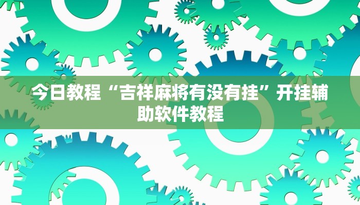 今日教程“吉祥麻将有没有挂”开挂辅助软件教程 今日教程“吉祥麻将有没有挂”开挂辅助软件教程