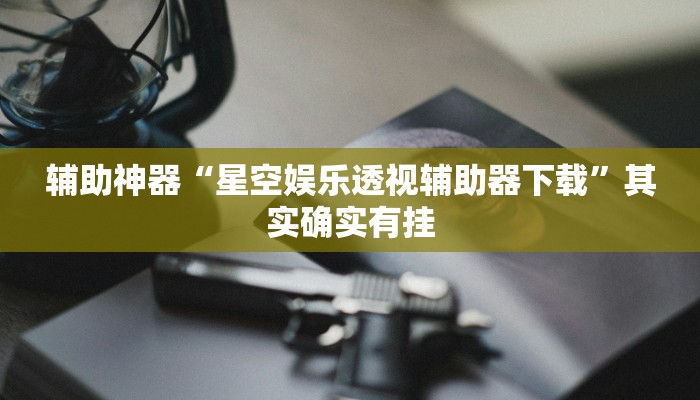 辅助神器“星空娱乐透视辅助器下载”其实确实有挂 辅助神器“星空娱乐透视辅助器下载”其实确实有挂