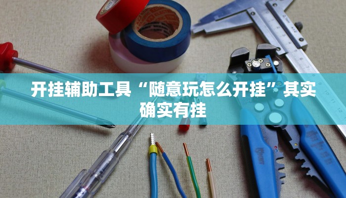 开挂辅助工具“随意玩怎么开挂”其实确实有挂 开挂辅助工具“随意玩怎么开挂”其实确实有挂
