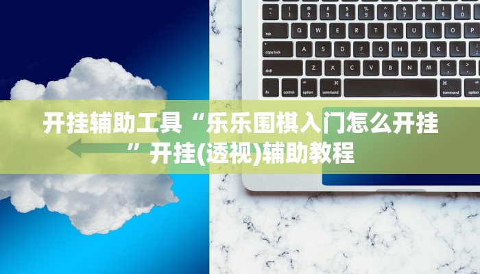 开挂辅助工具“乐乐围棋入门怎么开挂”开挂(透视)辅助教程 开挂辅助工具“乐乐围棋入门怎么开挂”开挂(透视)辅助教程