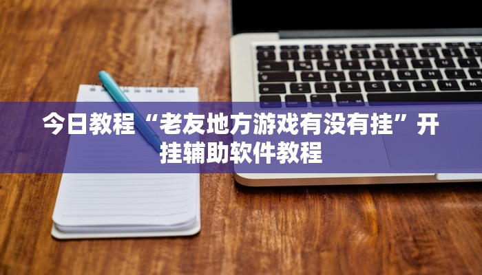 今日教程“老友地方游戏有没有挂”开挂辅助软件教程 今日教程“老友地方游戏有没有挂”开挂辅助软件教程