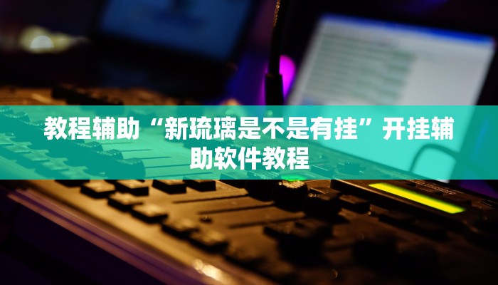 教程辅助“新琉璃是不是有挂”开挂辅助软件教程 教程辅助“新琉璃是不是有挂”开挂辅助软件教程
