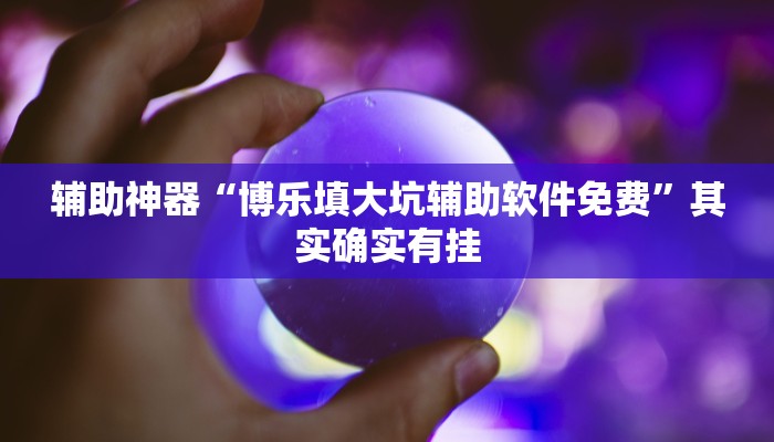 辅助神器“博乐填大坑辅助软件免费”其实确实有挂 辅助神器“博乐填大坑辅助软件免费”其实确实有挂