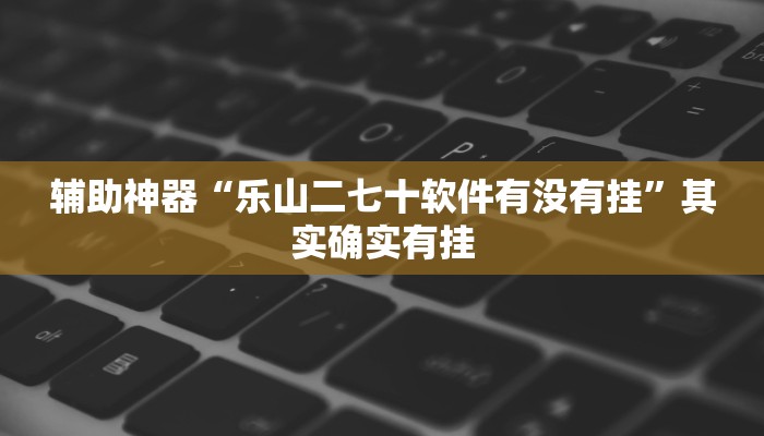 辅助神器“乐山二七十软件有没有挂”其实确实有挂