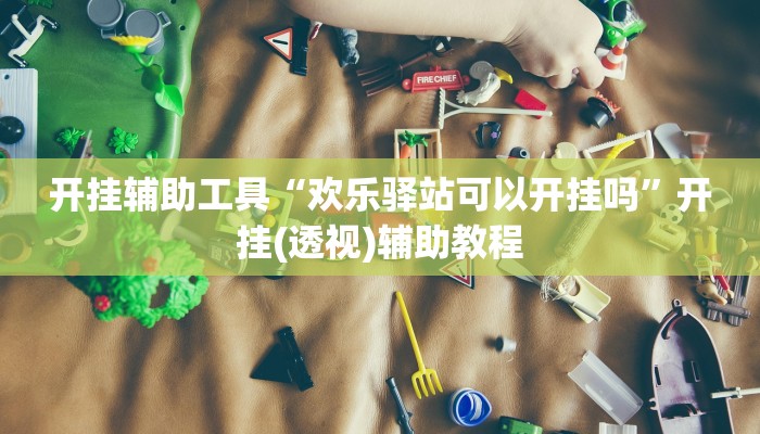 开挂辅助工具“欢乐驿站可以开挂吗”开挂(透视)辅助教程