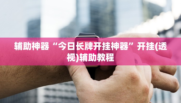 辅助神器“今日长牌开挂神器”开挂(透视)辅助教程 辅助神器“今日长牌开挂神器”开挂(透视)辅助教程