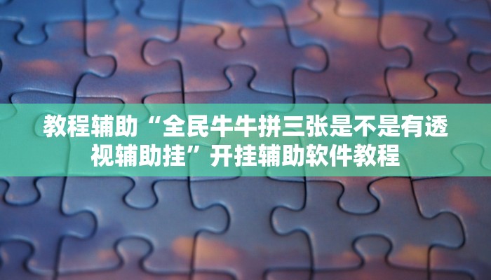 教程辅助“全民牛牛拼三张是不是有透视辅助挂”开挂辅助软件教程 教程辅助“全民牛牛拼三张是不是有透视辅助挂”开挂辅助软件教程