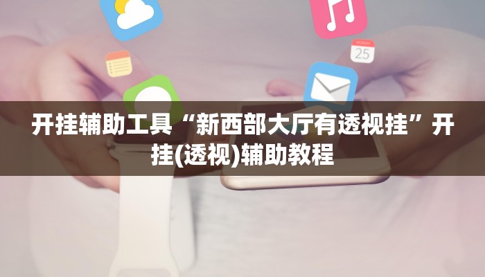 开挂辅助工具“新西部大厅有透视挂”开挂(透视)辅助教程 开挂辅助工具“新西部大厅有透视挂”开挂(透视)辅助教程