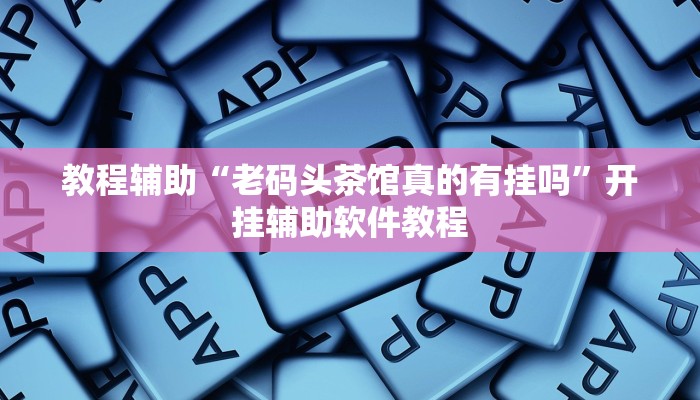 教程辅助“老码头茶馆真的有挂吗”开挂辅助软件教程 教程辅助“老码头茶馆真的有挂吗”开挂辅助软件教程