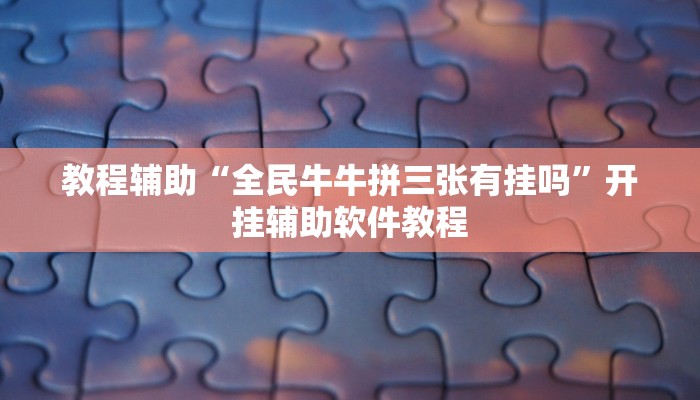 教程辅助“全民牛牛拼三张有挂吗”开挂辅助软件教程 教程辅助“全民牛牛拼三张有挂吗”开挂辅助软件教程