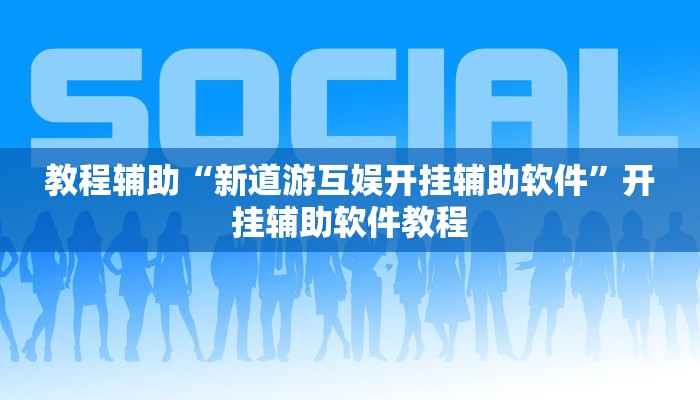 教程辅助“新道游互娱开挂辅助软件”开挂辅助软件教程