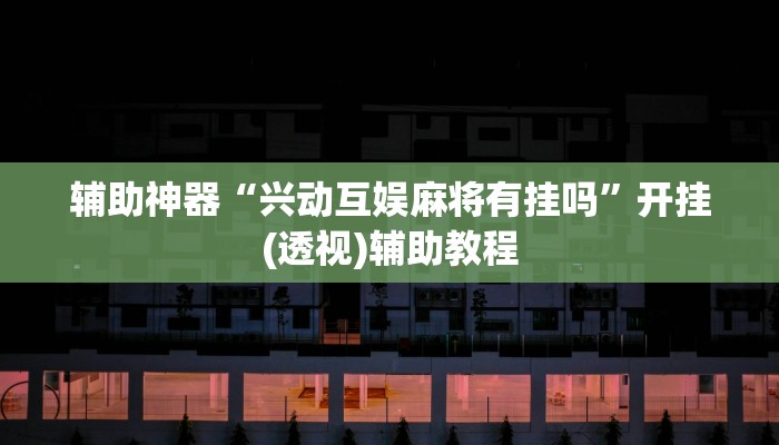 辅助神器“兴动互娱麻将有挂吗”开挂(透视)辅助教程