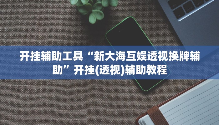 开挂辅助工具“新大海互娱透视换牌辅助”开挂(透视)辅助教程