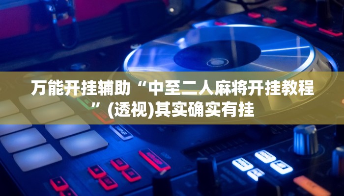 万能开挂辅助“中至二人麻将开挂教程”(透视)其实确实有挂