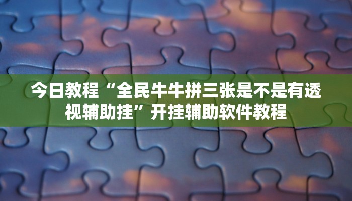今日教程“全民牛牛拼三张是不是有透视辅助挂”开挂辅助软件教程