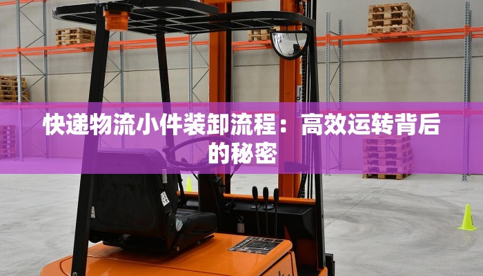 快递物流小件装卸流程：高效运转背后的秘密