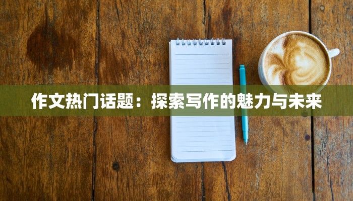 作文热门话题：探索写作的魅力与未来