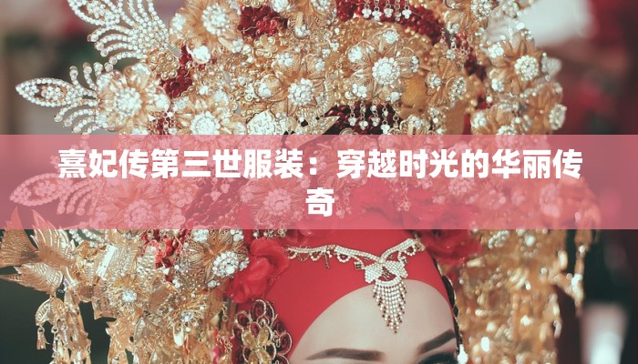 熹妃传第三世服装：穿越时光的华丽传奇