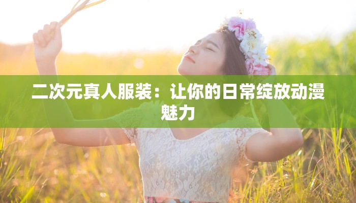 二次元真人服装：让你的日常绽放动漫魅力