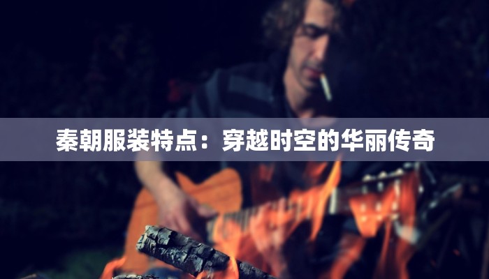 秦朝服装特点：穿越时空的华丽传奇