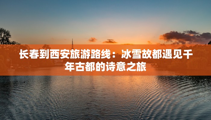 长春到西安旅游路线：冰雪故都遇见千年古都的诗意之旅