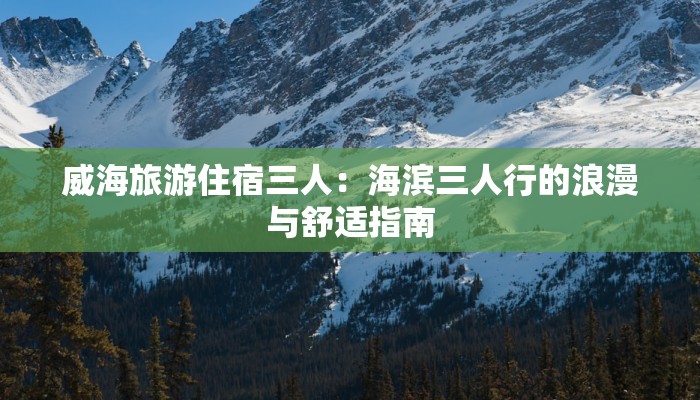威海旅游住宿三人：海滨三人行的浪漫与舒适指南