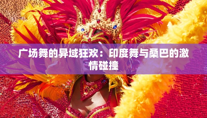 广场舞的异域狂欢：印度舞与桑巴的激情碰撞