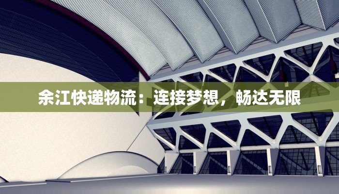 余江快递物流：连接梦想，畅达无限