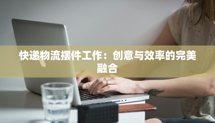 快递物流摆件工作：创意与效率的完美融合