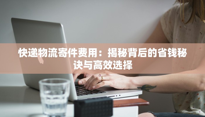 快递物流寄件费用：揭秘背后的省钱秘诀与高效选择