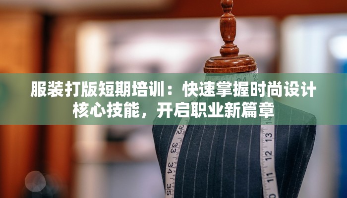 服装打版短期培训：快速掌握时尚设计核心技能，开启职业新篇章