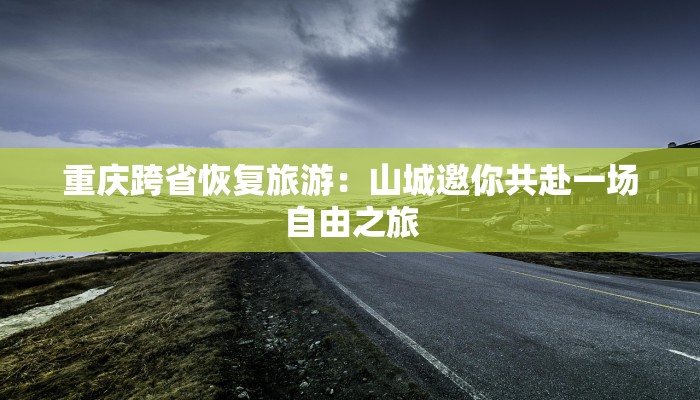 重庆跨省恢复旅游：山城邀你共赴一场自由之旅