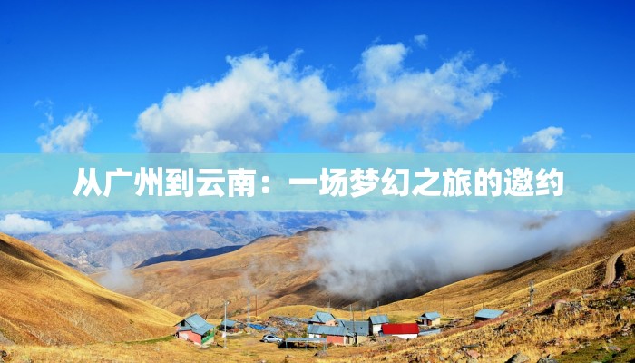 从广州到云南：一场梦幻之旅的邀约