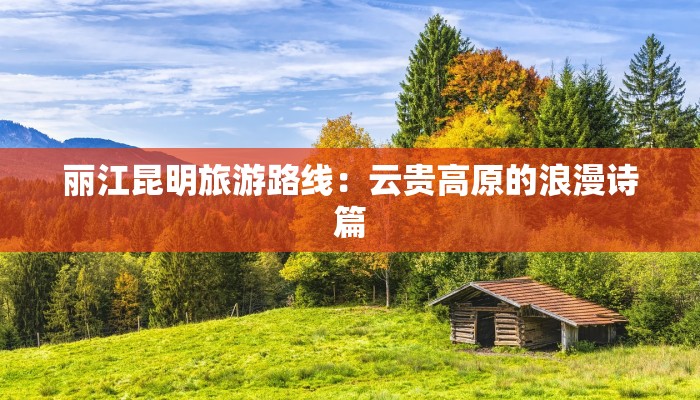 丽江昆明旅游路线：云贵高原的浪漫诗篇