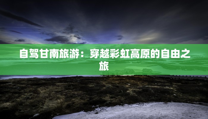 自驾甘南旅游：穿越彩虹高原的自由之旅