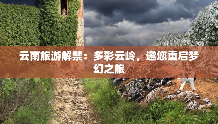 云南旅游解禁：多彩云岭，邀您重启梦幻之旅