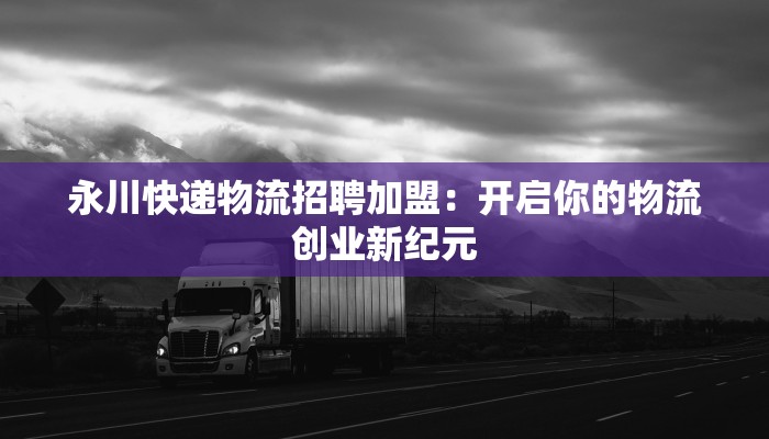 永川快递物流招聘加盟：开启你的物流创业新纪元